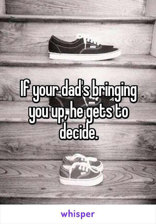 If your dad's bringing you up, he gets to decide.
