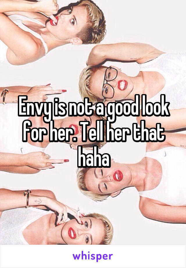 Envy is not a good look for her. Tell her that haha