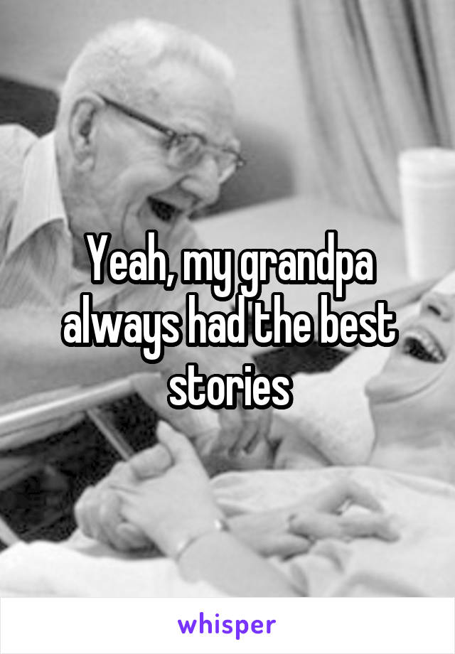 Yeah, my grandpa always had the best stories