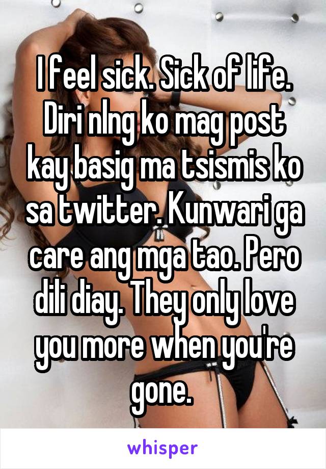 I feel sick. Sick of life. Diri nlng ko mag post kay basig ma tsismis ko sa twitter. Kunwari ga care ang mga tao. Pero dili diay. They only love you more when you're gone. 
