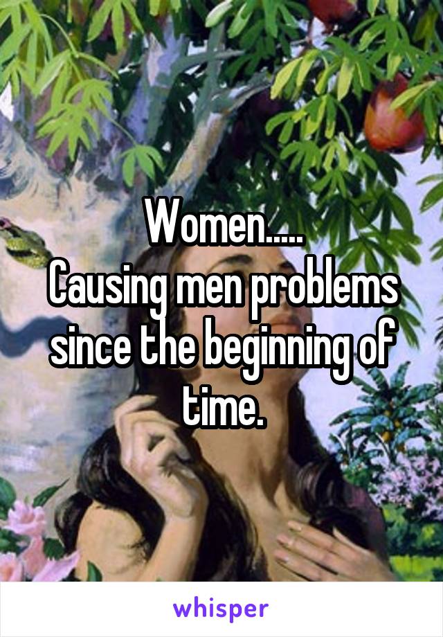Women.....
Causing men problems since the beginning of time.