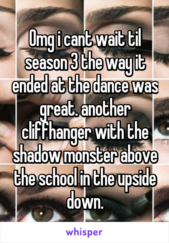 Omg i cant wait til season 3 the way it ended at the dance was great. another cliffhanger with the shadow monster above the school in the upside down.