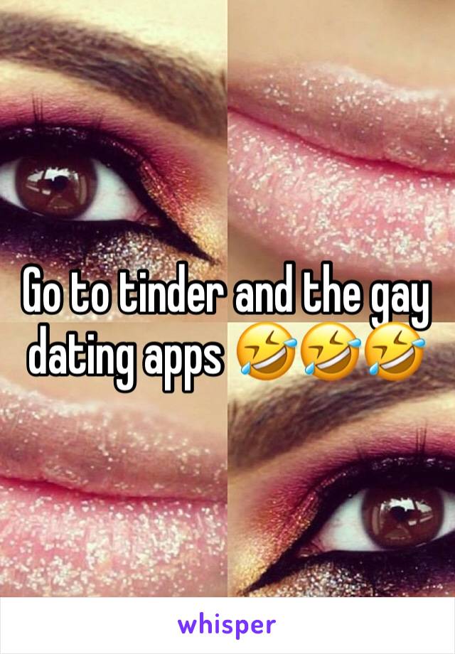 Go to tinder and the gay dating apps 🤣🤣🤣 