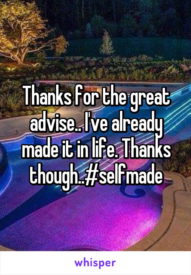 Thanks for the great advise.. I've already made it in life. Thanks though..#selfmade