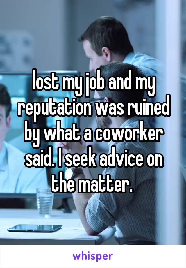lost my job and my reputation was ruined by what a coworker said. I seek advice on the matter. 