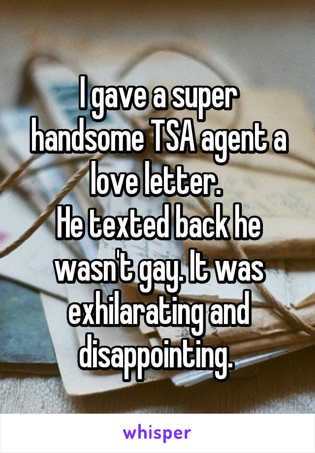 I gave a super handsome TSA agent a love letter. 
He texted back he wasn't gay. It was exhilarating and disappointing. 