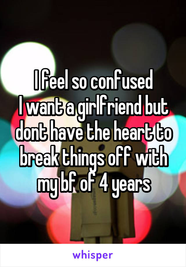 I feel so confused
I want a girlfriend but dont have the heart to break things off with my bf of 4 years