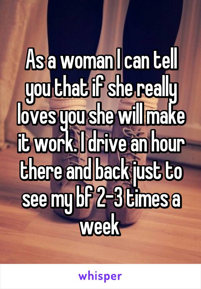 As a woman I can tell you that if she really loves you she will make it work. I drive an hour there and back just to see my bf 2-3 times a week 