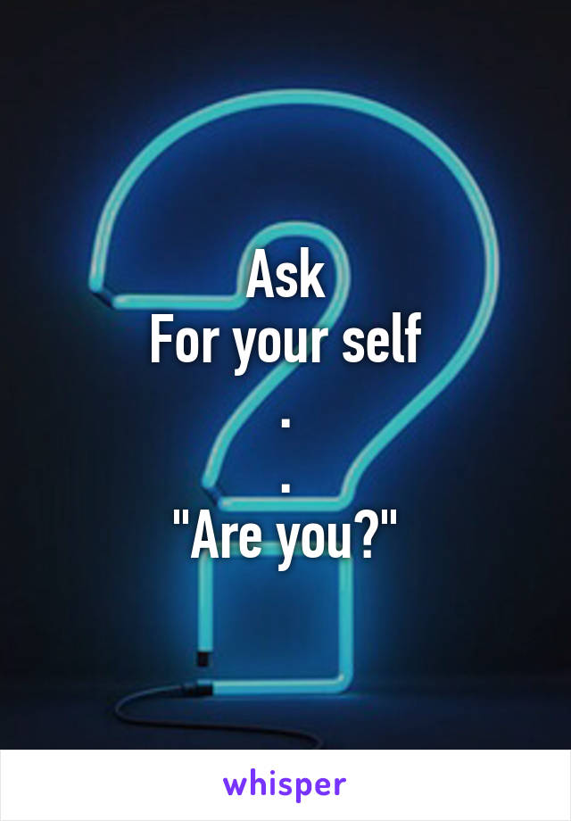 Ask
For your self
.
.
"Are you?"