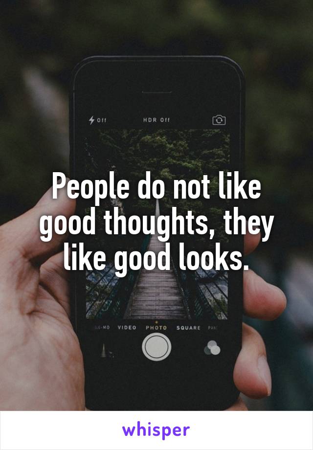 People do not like good thoughts, they like good looks.
