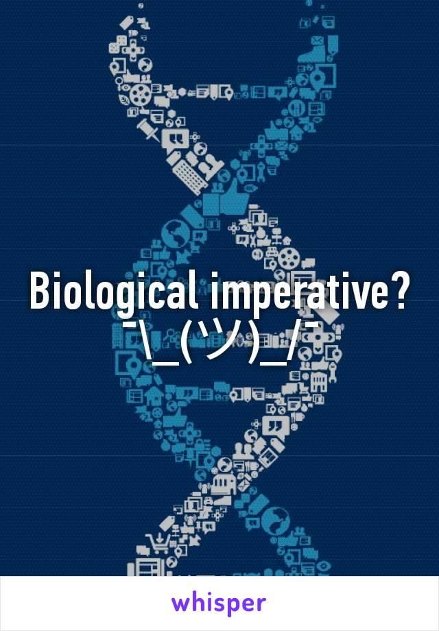 Biological imperative?
¯\_(ツ)_/¯
