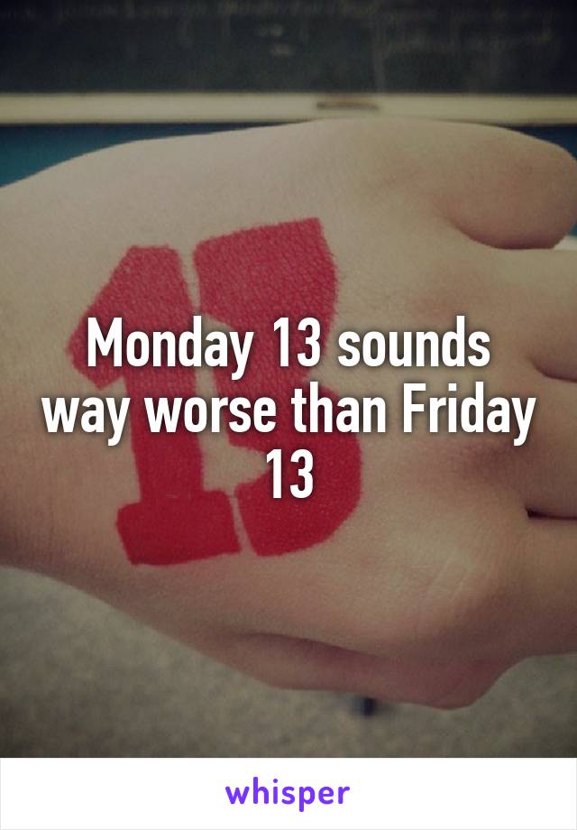 Monday 13 sounds way worse than Friday 13
