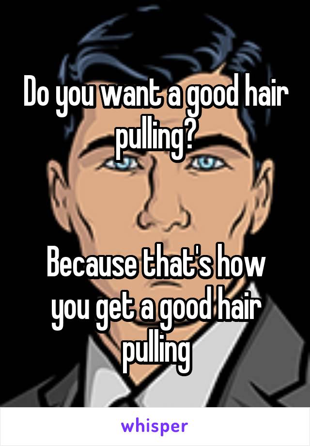 Do you want a good hair pulling?


Because that's how you get a good hair pulling