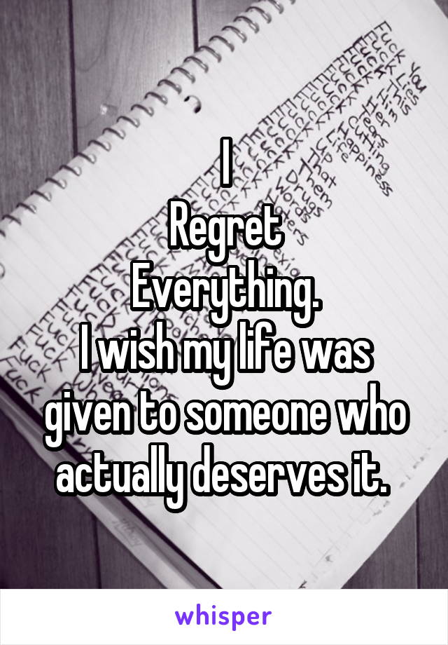 I
Regret
Everything.
I wish my life was given to someone who actually deserves it. 
