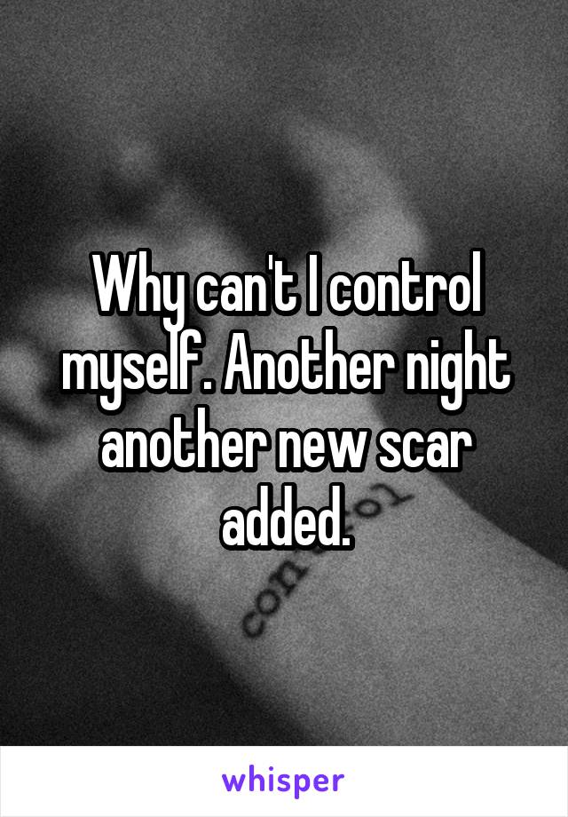 Why can't I control myself. Another night another new scar added.