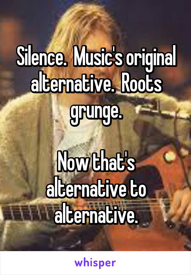 Silence.  Music's original alternative.  Roots grunge.

Now that's alternative to alternative.