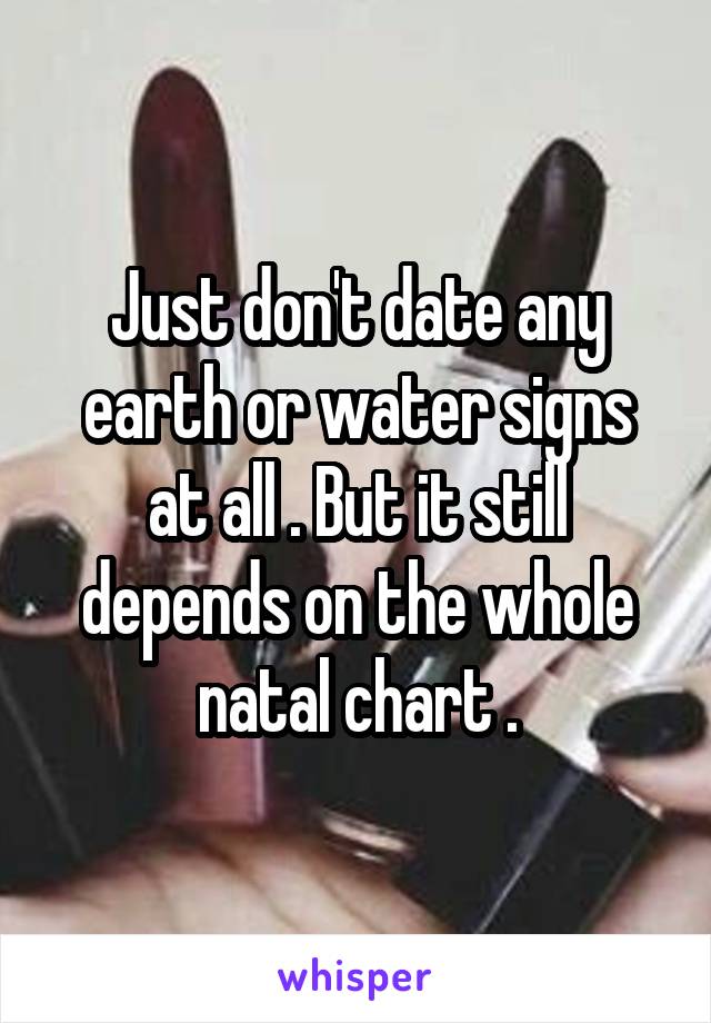 Just don't date any earth or water signs at all . But it still depends on the whole natal chart .