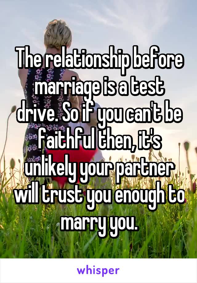 The relationship before marriage is a test drive. So if you can't be faithful then, it's unlikely your partner will trust you enough to marry you.