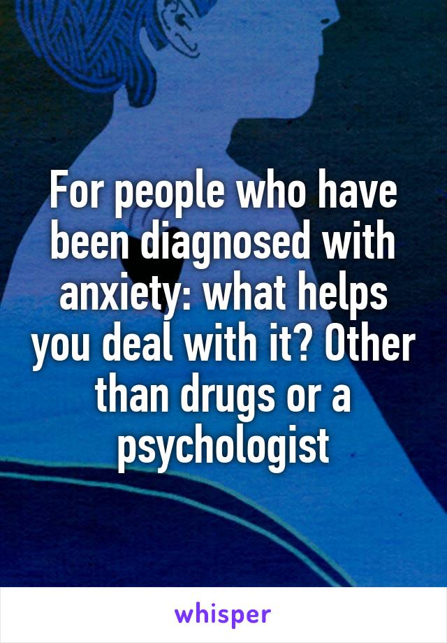 For people who have been diagnosed with anxiety: what helps you deal with it? Other than drugs or a psychologist