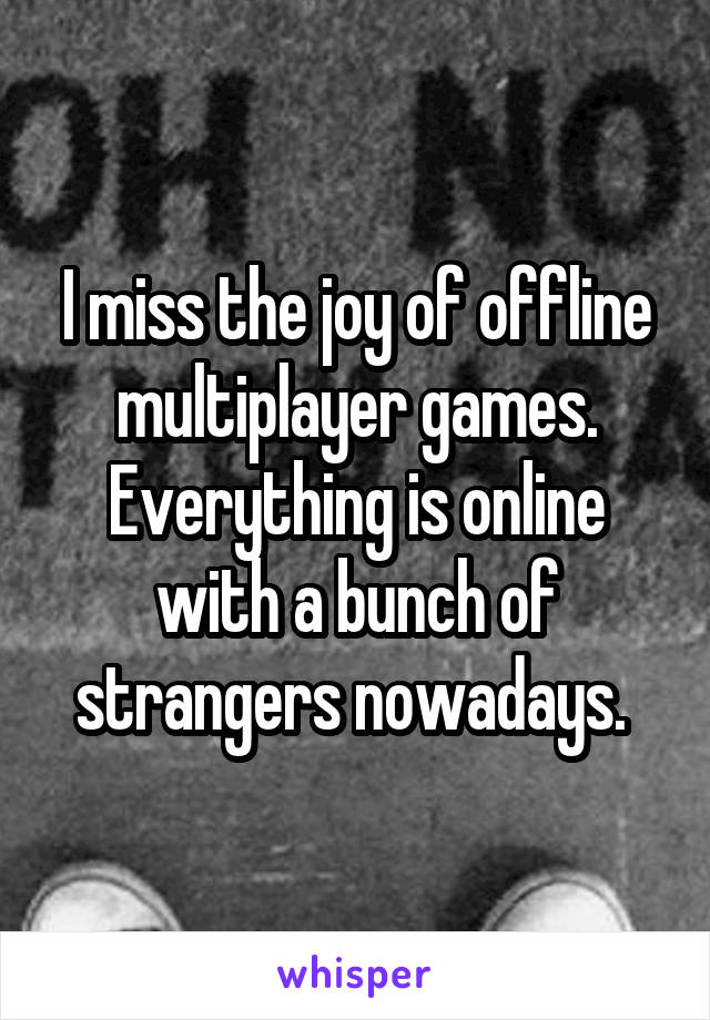 I miss the joy of offline multiplayer games. Everything is online with a bunch of strangers nowadays. 
