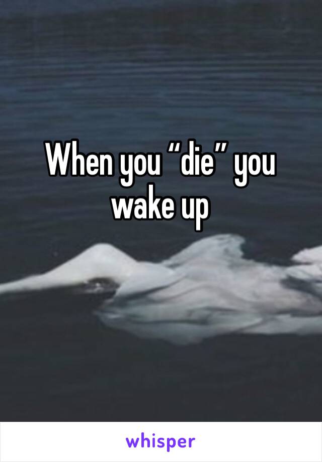 When you “die” you wake up