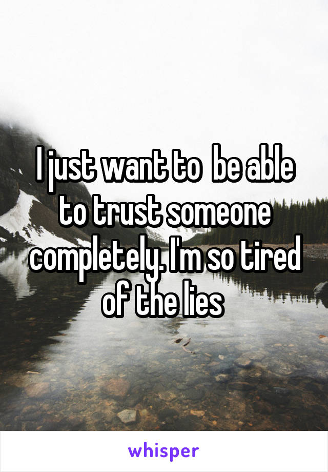I just want to  be able to trust someone completely. I'm so tired of the lies 