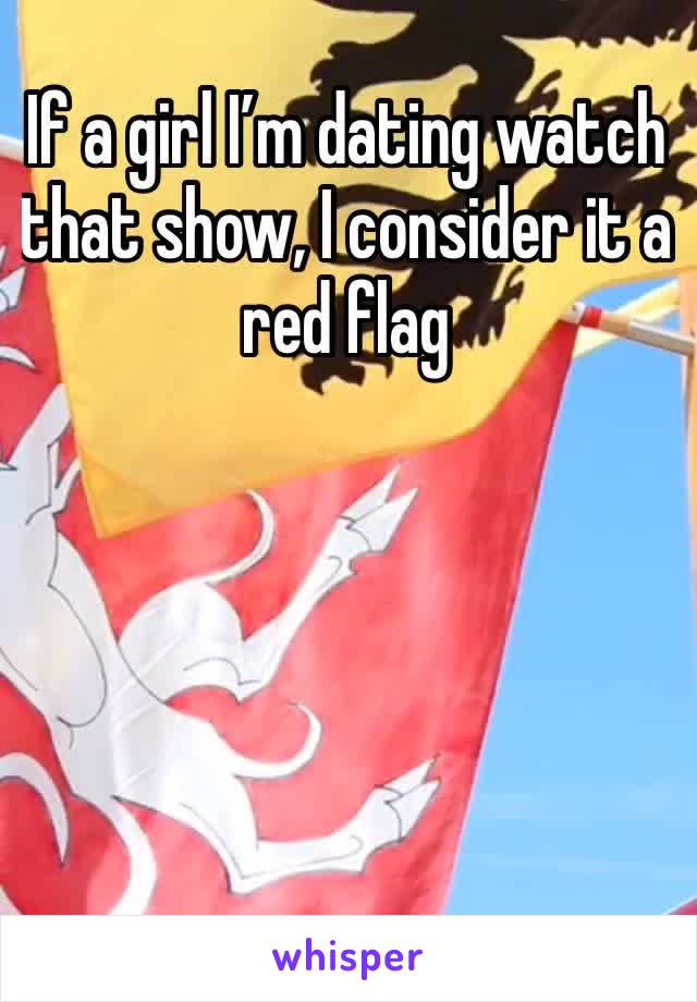 If a girl I’m dating watch that show, I consider it a red flag