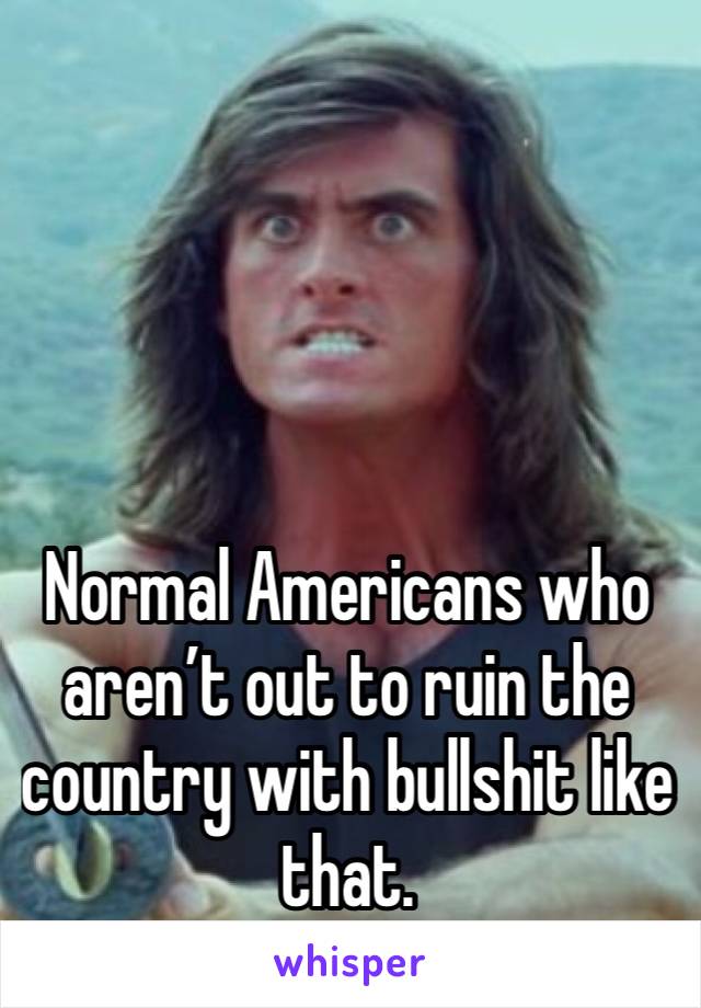 




Normal Americans who aren’t out to ruin the country with bullshit like that.
