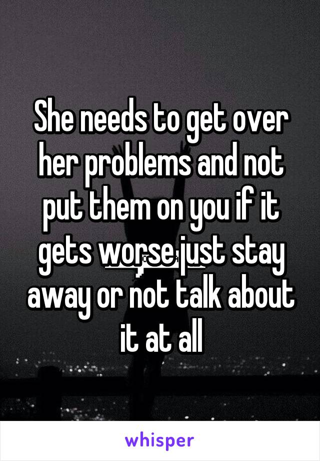 She needs to get over her problems and not put them on you if it gets worse just stay away or not talk about it at all
