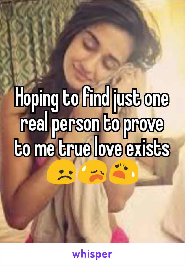 Hoping to find just one real person to prove to me true love exists 😞😥😧