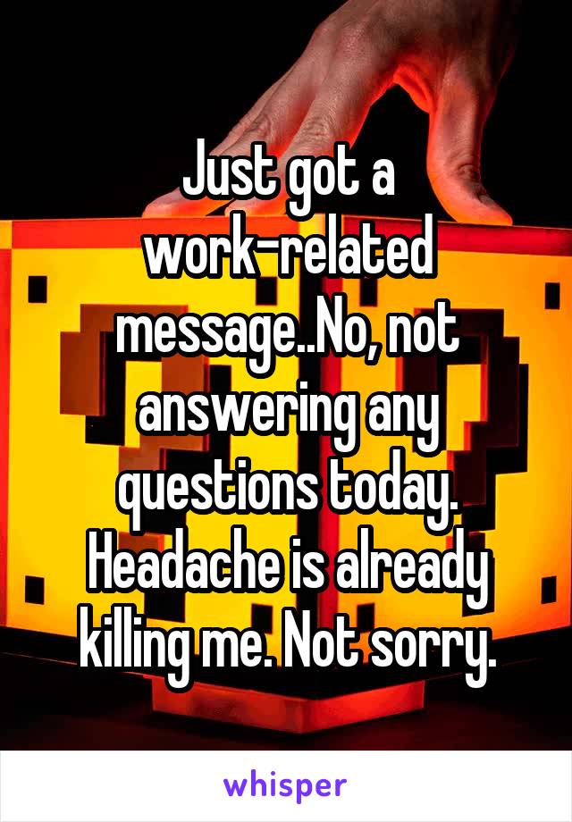 Just got a work-related message..No, not answering any questions today.
Headache is already killing me. Not sorry.