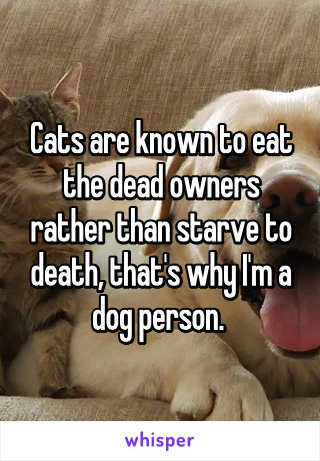 Cats are known to eat the dead owners rather than starve to death, that's why I'm a dog person. 