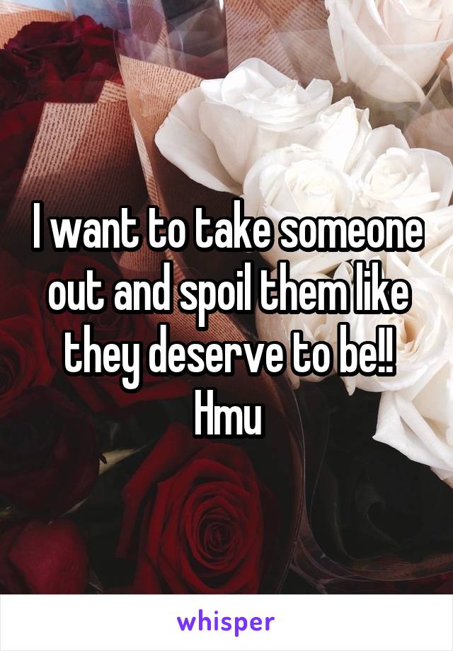 I want to take someone out and spoil them like they deserve to be!! Hmu