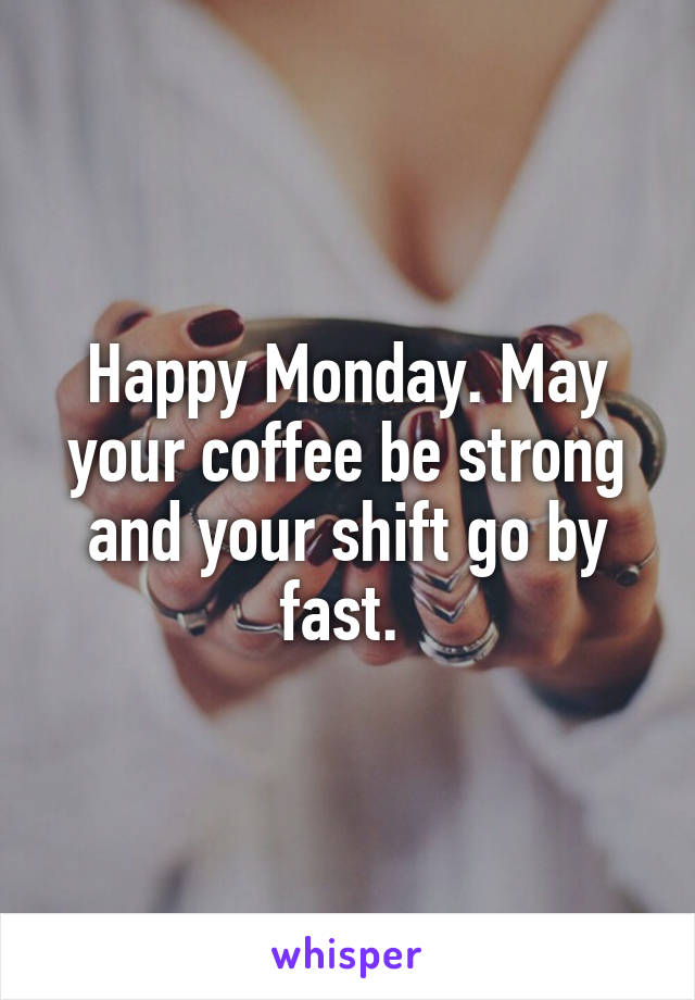 Happy Monday. May your coffee be strong and your shift go by fast. 