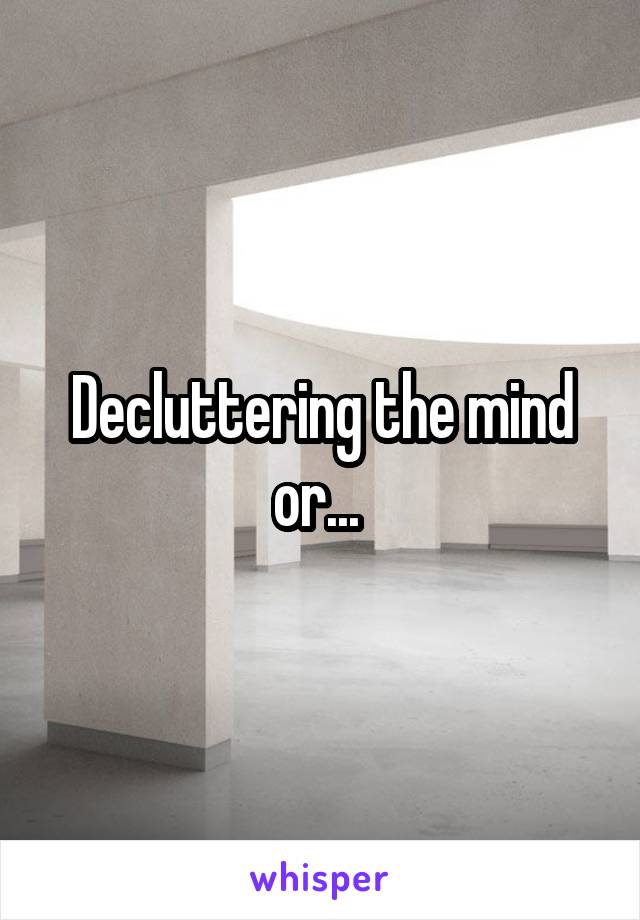 Decluttering the mind or... 