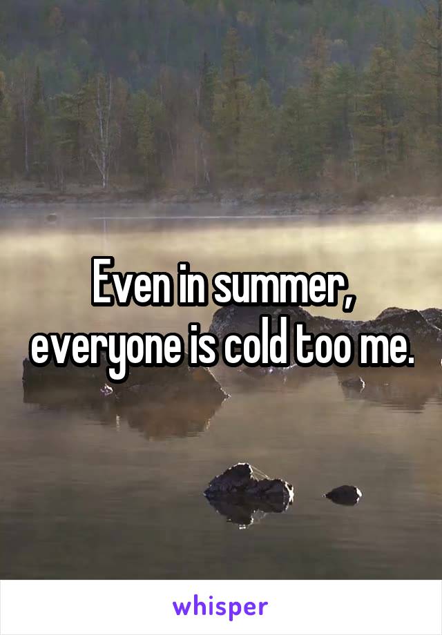 Even in summer, everyone is cold too me.