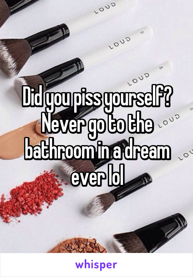 Did you piss yourself? Never go to the bathroom in a dream ever lol