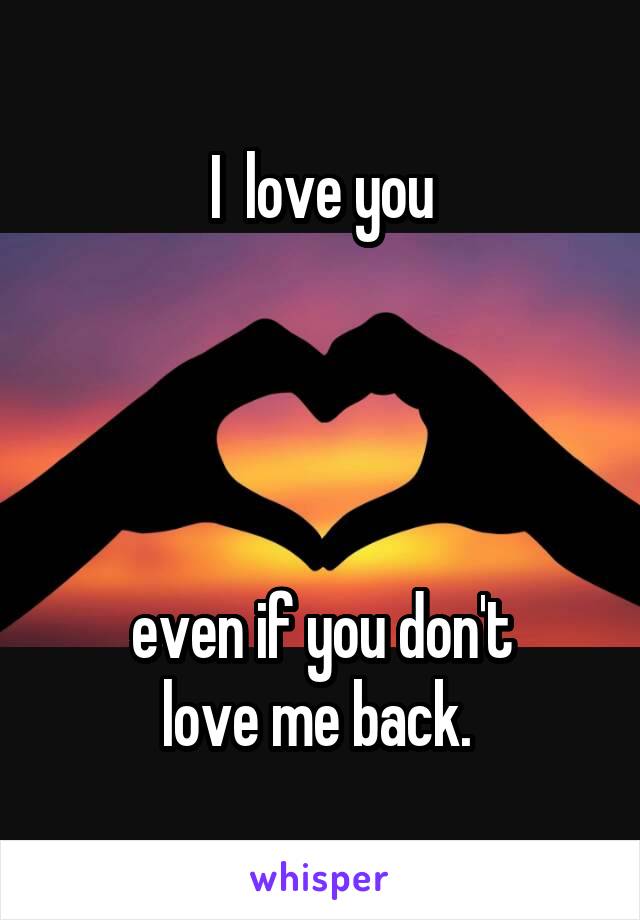 I  love you




even if you don't
love me back. 