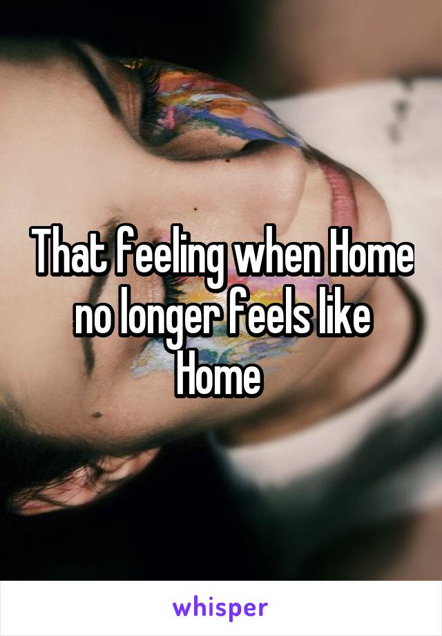 That feeling when Home no longer feels like Home 