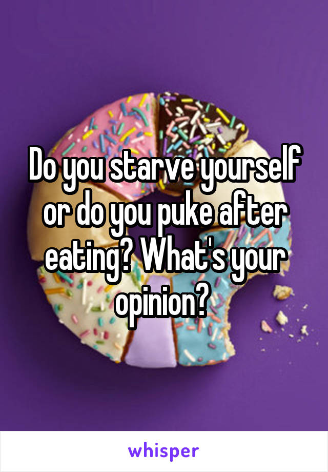 Do you starve yourself or do you puke after eating? What's your opinion? 
