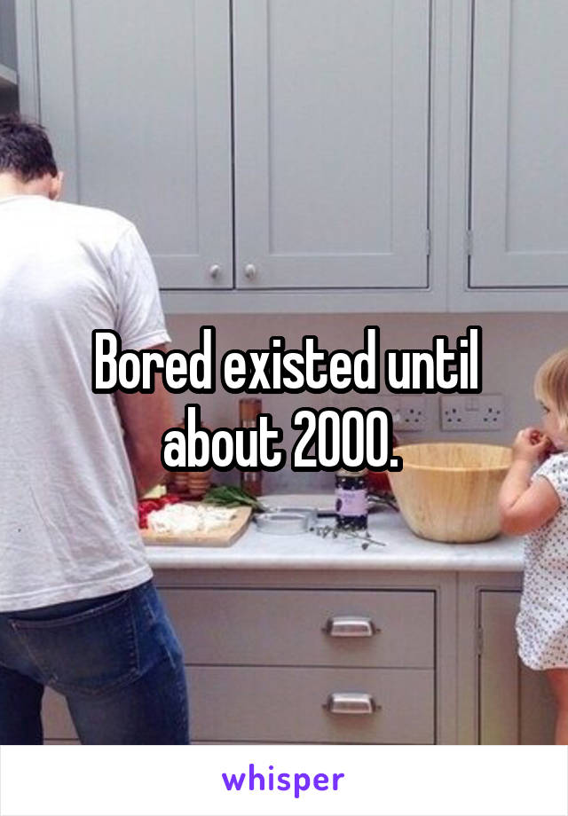 Bored existed until about 2000. 