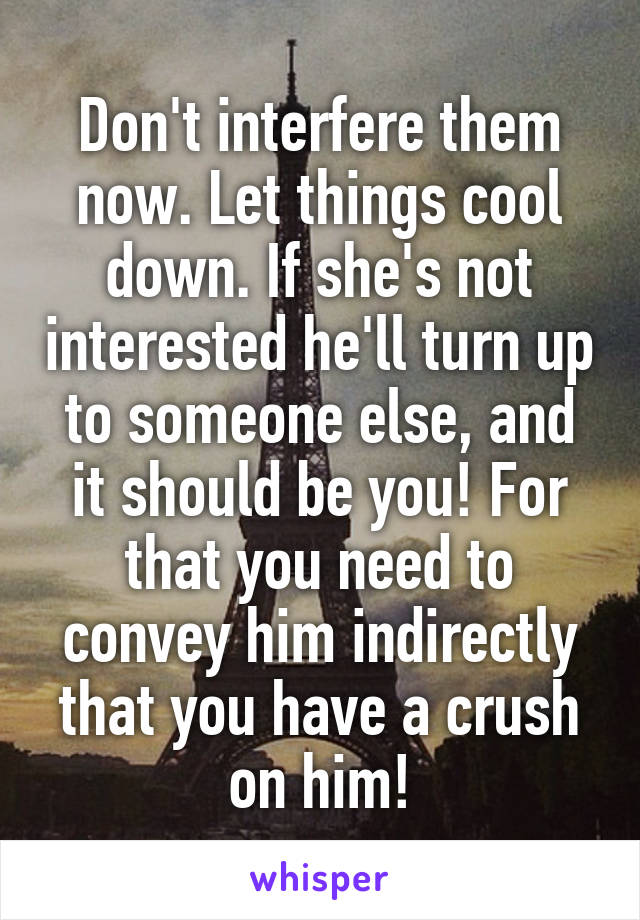 Don't interfere them now. Let things cool down. If she's not interested he'll turn up to someone else, and it should be you! For that you need to convey him indirectly that you have a crush on him!
