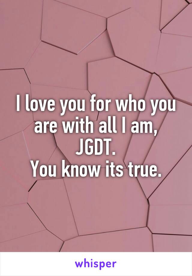 I love you for who you are with all I am,
JGDT.
You know its true.