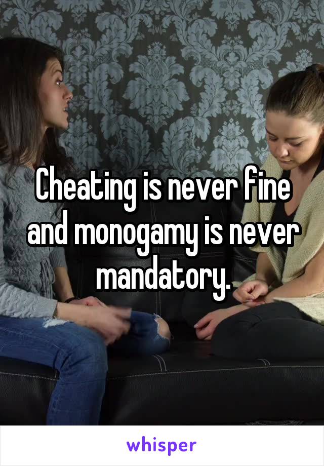 Cheating is never fine and monogamy is never mandatory.