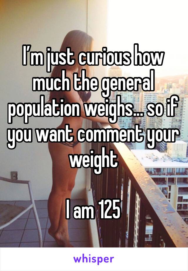 I’m just curious how much the general population weighs... so if you want comment your weight 

I am 125