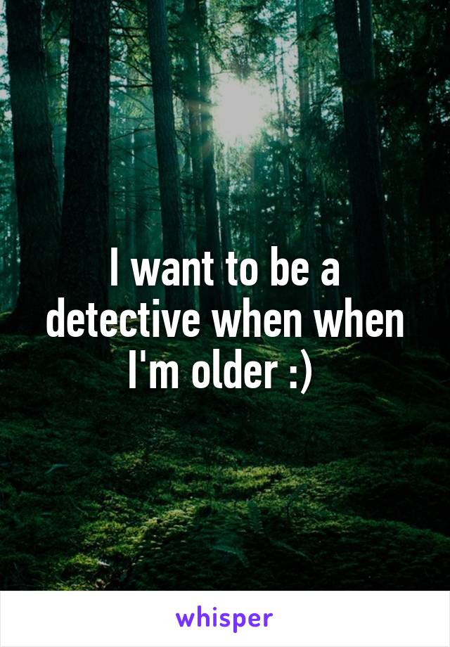 I want to be a detective when when I'm older :) 