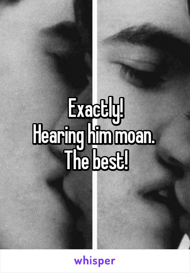 Exactly!
Hearing him moan. 
The best!