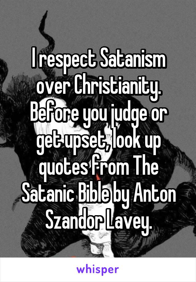 I respect Satanism over Christianity.
Before you judge or get upset, look up quotes from The Satanic Bible by Anton Szandor Lavey.