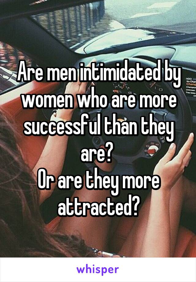 Are men intimidated by women who are more successful than they are? 
Or are they more attracted?
