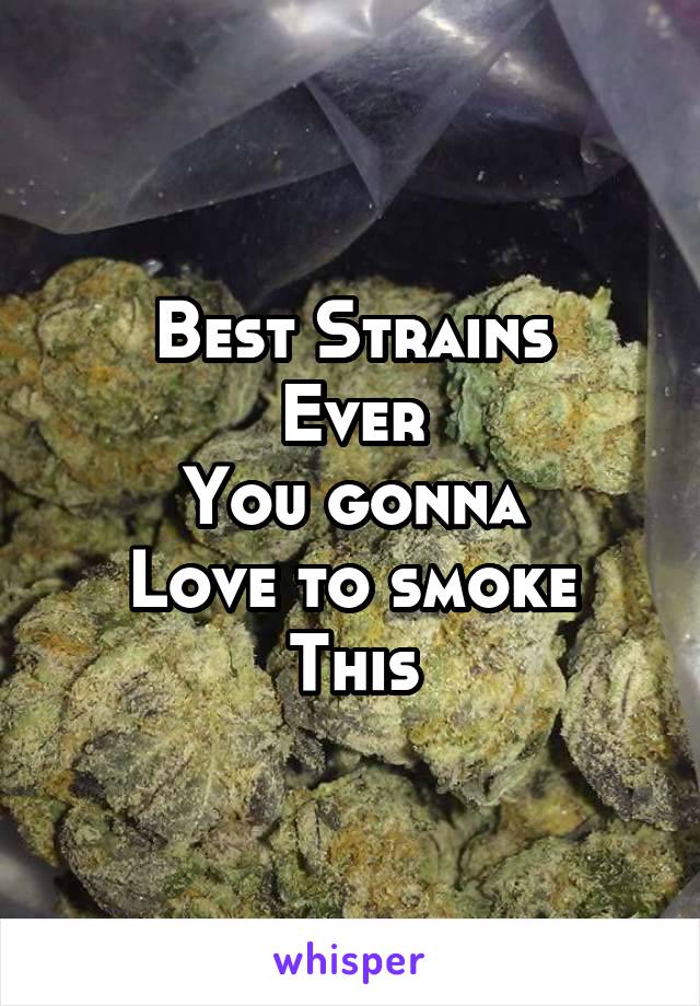 Best Strains
Ever
You gonna
Love to smoke This